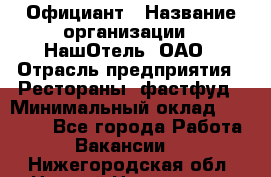 Официант › Название организации ­ НашОтель, ОАО › Отрасль предприятия ­ Рестораны, фастфуд › Минимальный оклад ­ 23 500 - Все города Работа » Вакансии   . Нижегородская обл.,Нижний Новгород г.